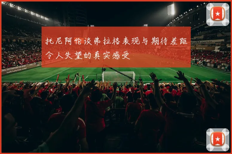 托尼阿伦谈弗拉格表现与期待差距令人失望的真实感受