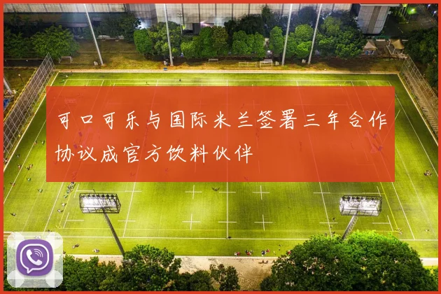 可口可乐与国际米兰签署三年合作协议成官方饮料伙伴