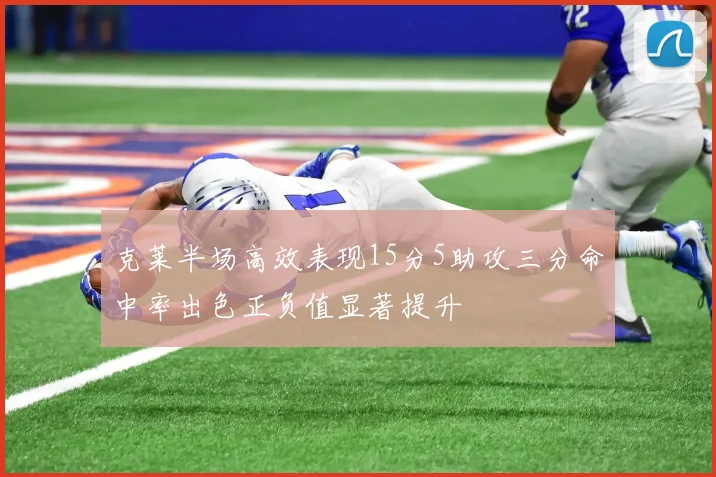 克莱半场高效表现15分5助攻三分命中率出色正负值显著提升