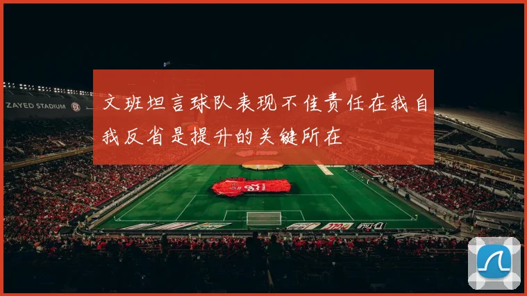 文班坦言球队表现不佳责任在我自我反省是提升的关键所在