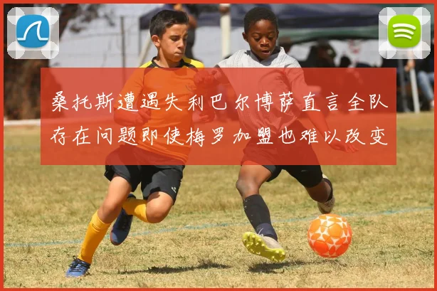 桑托斯遭遇失利巴尔博萨直言全队存在问题即使梅罗加盟也难以改变