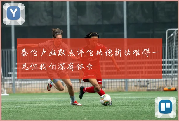 泰伦卢幽默点评伦纳德拼劲难得一见但我们深有体会