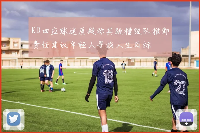 KD回应球迷质疑称其跳槽毁队推卸责任建议年轻人寻找人生目标