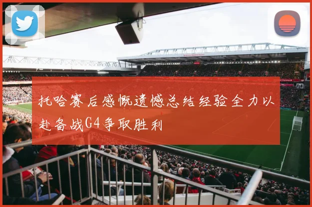 托哈赛后感慨遗憾总结经验全力以赴备战G4争取胜利