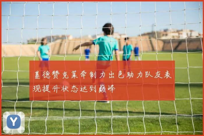 基德赞克莱牵制力出色助力队友表现提升状态达到巅峰