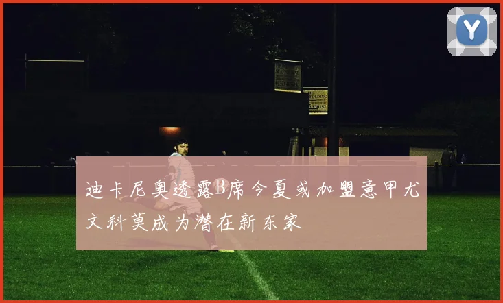 迪卡尼奥透露B席今夏或加盟意甲尤文科莫成为潜在新东家