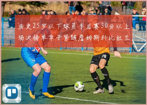 历史25岁以下球员季后赛30分以上场次榜单华子紧随詹姆斯科比杜兰特之后