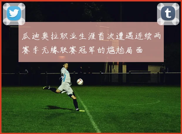 瓜迪奥拉职业生涯首次遭遇连续两赛季无缘联赛冠军的尴尬局面