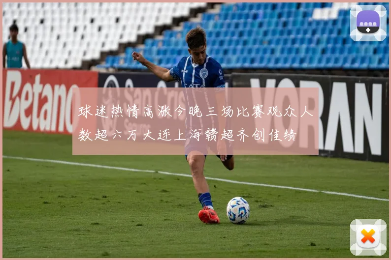球迷热情高涨今晚三场比赛观众人数超六万大连上海赣超齐创佳绩