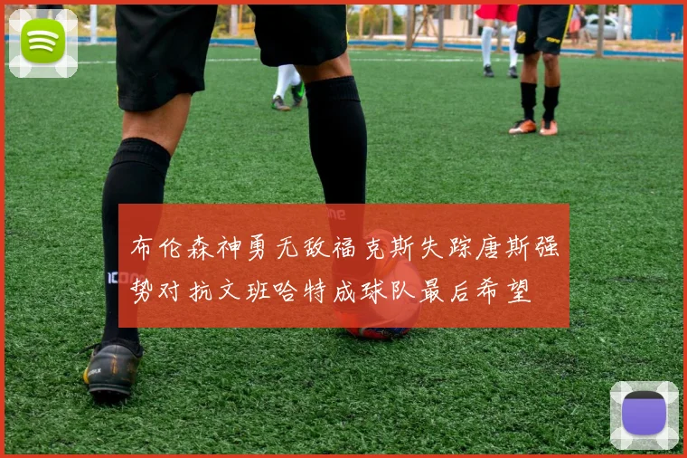布伦森神勇无敌福克斯失踪唐斯强势对抗文班哈特成球队最后希望