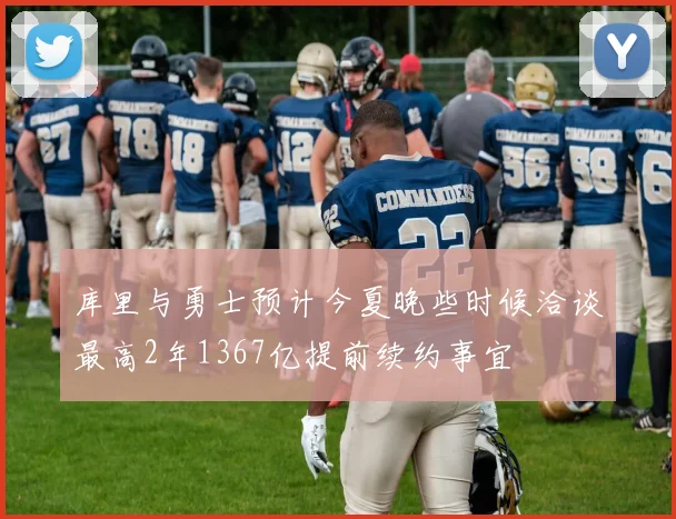库里与勇士预计今夏晚些时候洽谈最高2年1367亿提前续约事宜