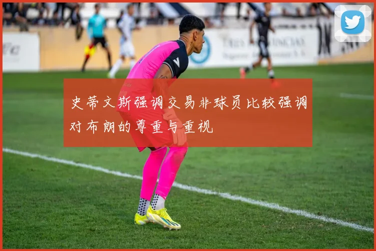 史蒂文斯强调交易非球员比较强调对布朗的尊重与重视
