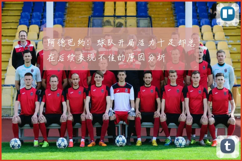 阿德巴约：球队开局活力十足却总在后续表现不佳的原因分析