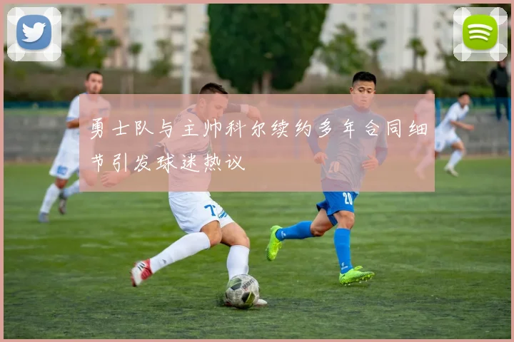 勇士队与主帅科尔续约多年合同细节引发球迷热议