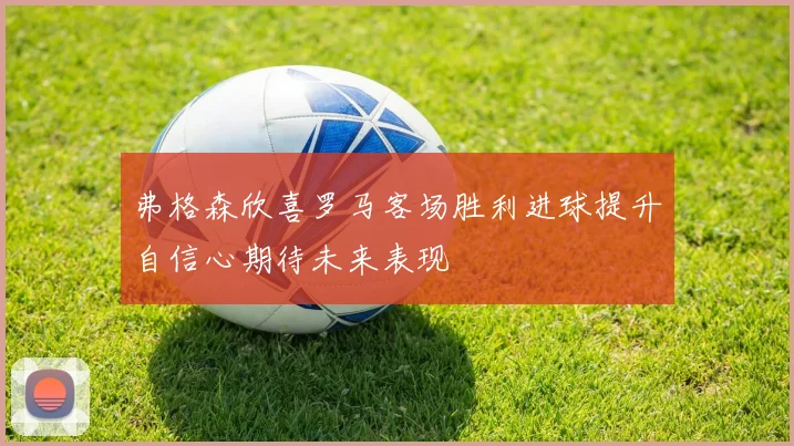 弗格森欣喜罗马客场胜利进球提升自信心期待未来表现