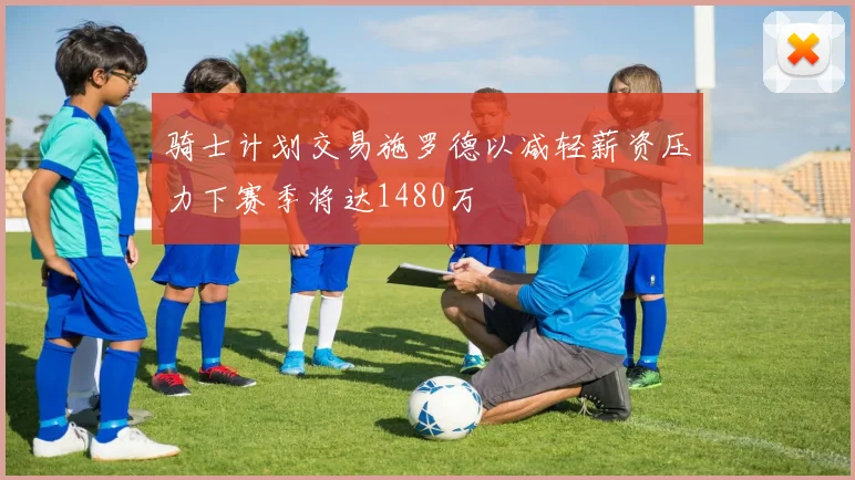 骑士计划交易施罗德以减轻薪资压力下赛季将达1480万