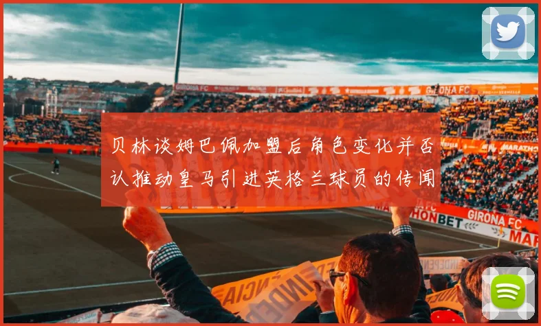 贝林谈姆巴佩加盟后角色变化并否认推动皇马引进英格兰球员的传闻