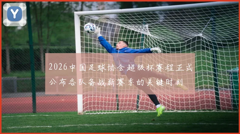 2026中国足球协会超级杯赛程正式公布各队备战新赛季的关键时刻