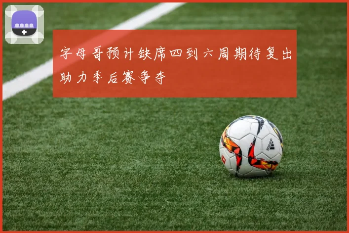字母哥预计缺席四到六周期待复出助力季后赛争夺