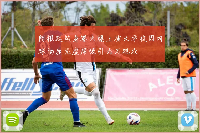 阿根廷热身赛火爆上演大学校园内球场座无虚席吸引九万观众