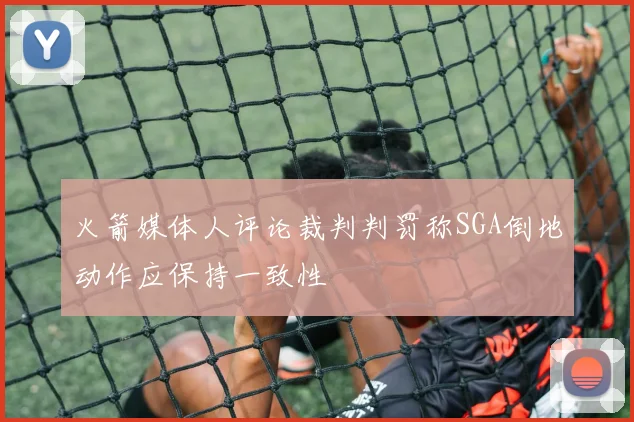 火箭媒体人评论裁判判罚称SGA倒地动作应保持一致性