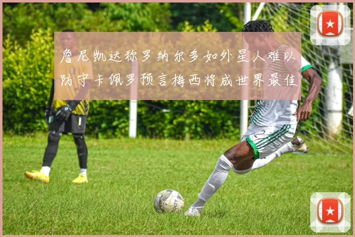 詹尼凯达称罗纳尔多如外星人难以防守卡佩罗预言梅西将成世界最佳