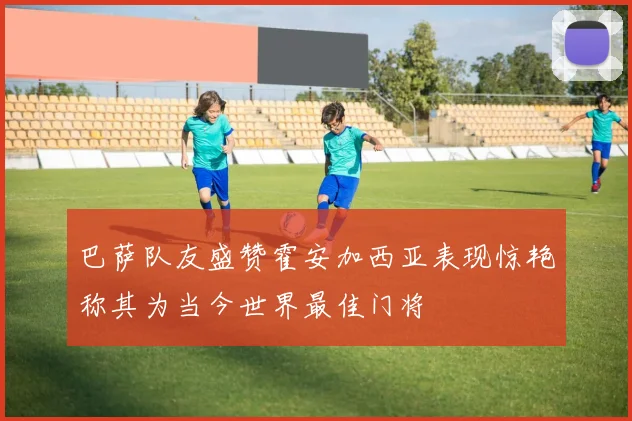 巴萨队友盛赞霍安加西亚表现惊艳称其为当今世界最佳门将